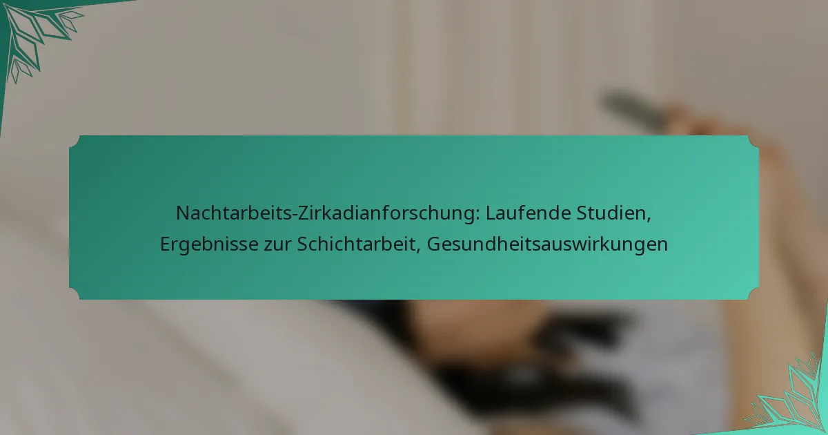 Nachtarbeits-Zirkadianforschung: Laufende Studien, Ergebnisse zur Schichtarbeit, Gesundheitsauswirkungen