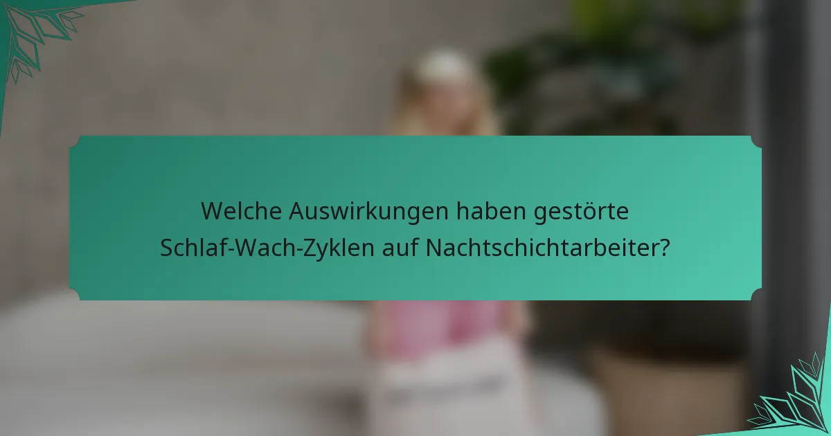 Welche Auswirkungen haben gestörte Schlaf-Wach-Zyklen auf Nachtschichtarbeiter?