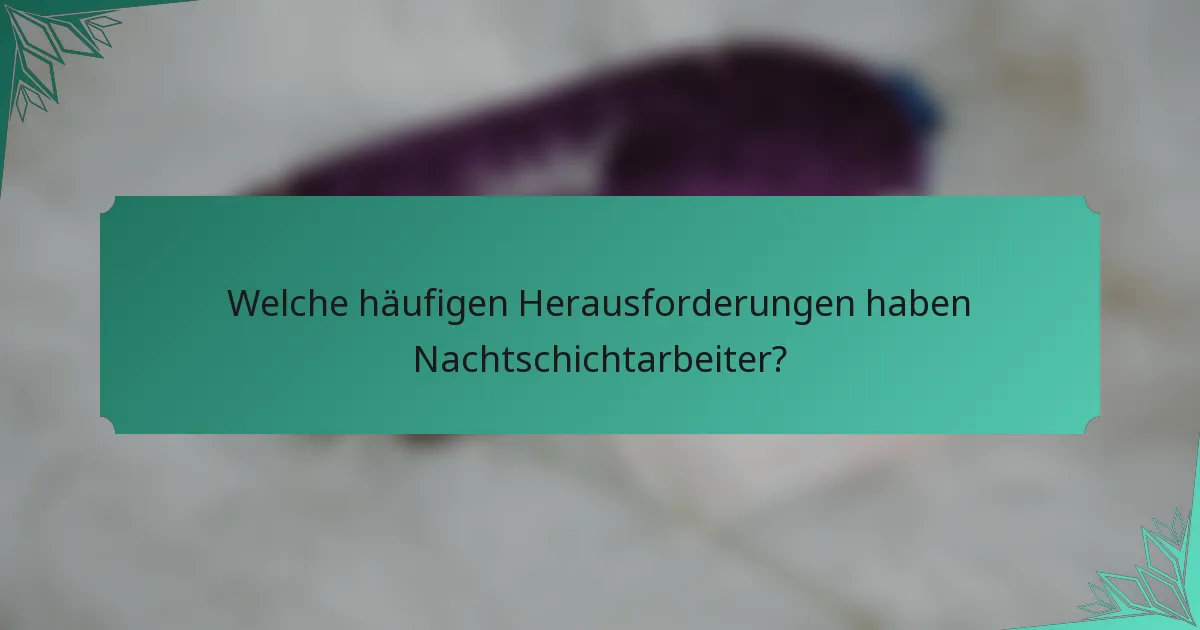 Welche häufigen Herausforderungen haben Nachtschichtarbeiter?
