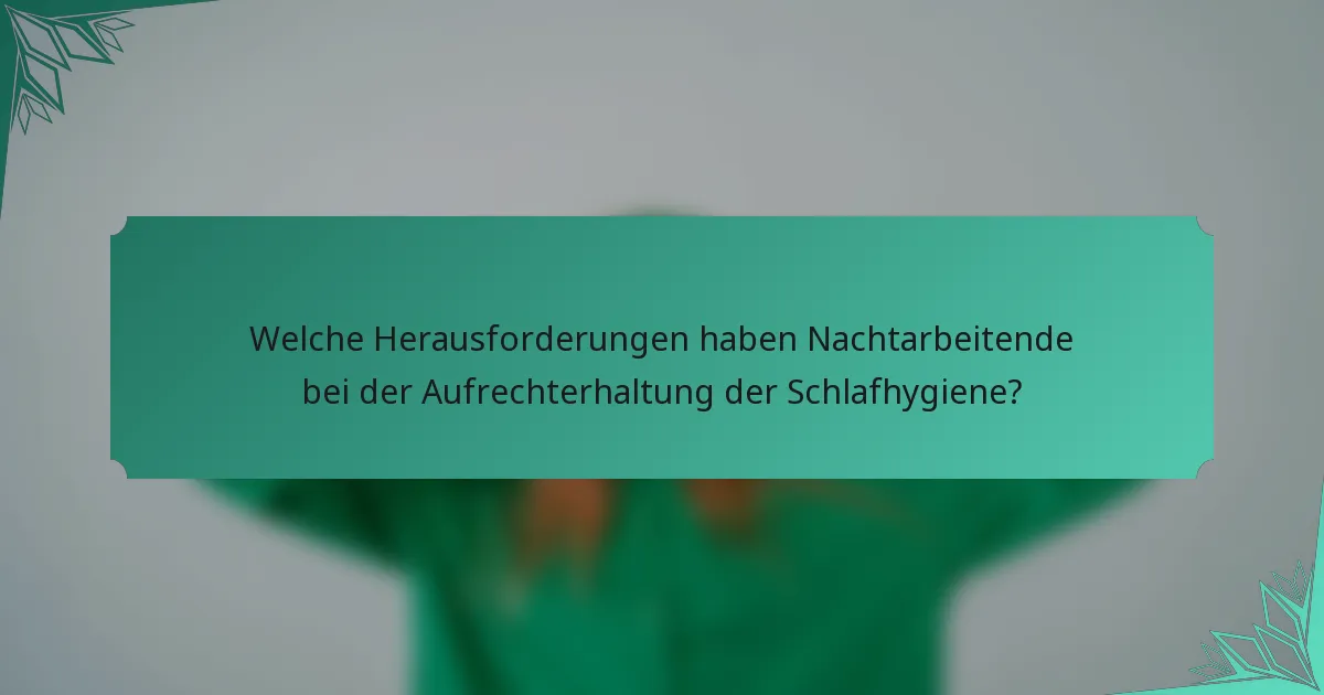 Welche Herausforderungen haben Nachtarbeitende bei der Aufrechterhaltung der Schlafhygiene?