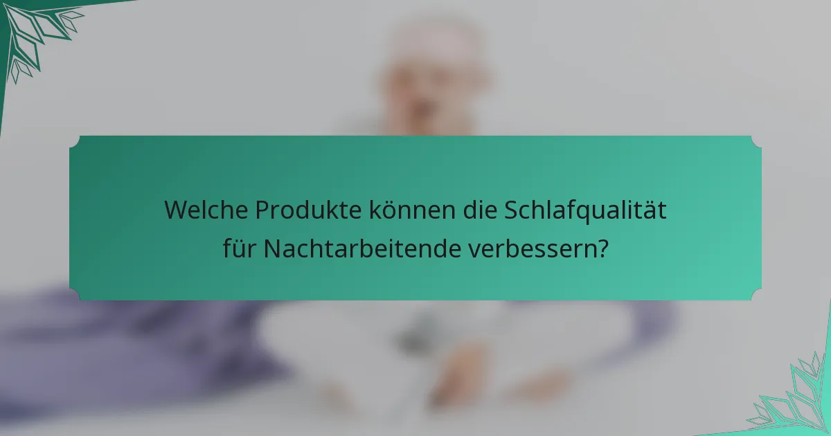 Welche Produkte können die Schlafqualität für Nachtarbeitende verbessern?