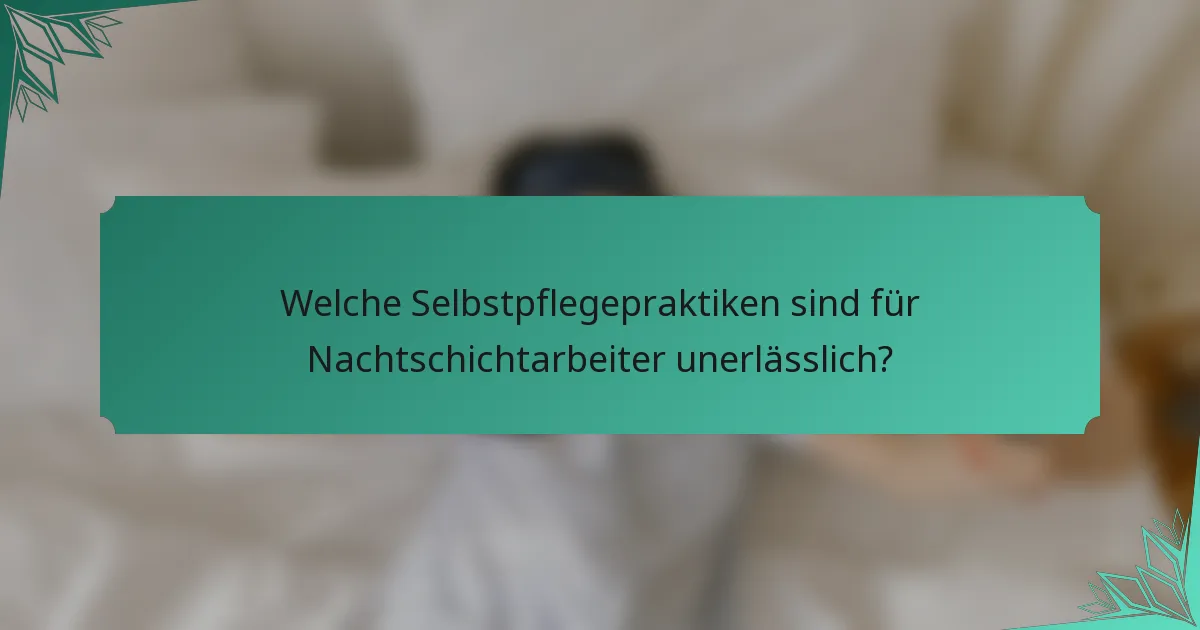 Welche Selbstpflegepraktiken sind für Nachtschichtarbeiter unerlässlich?
