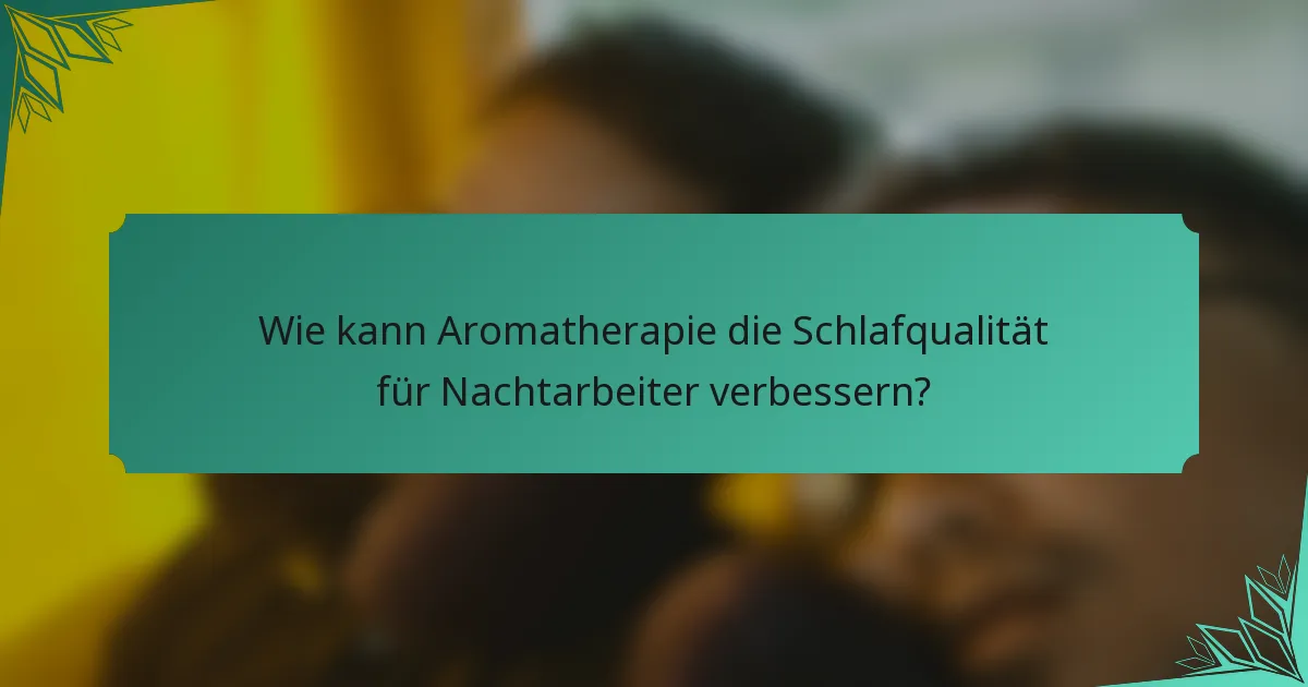 Wie kann Aromatherapie die Schlafqualität für Nachtarbeiter verbessern?