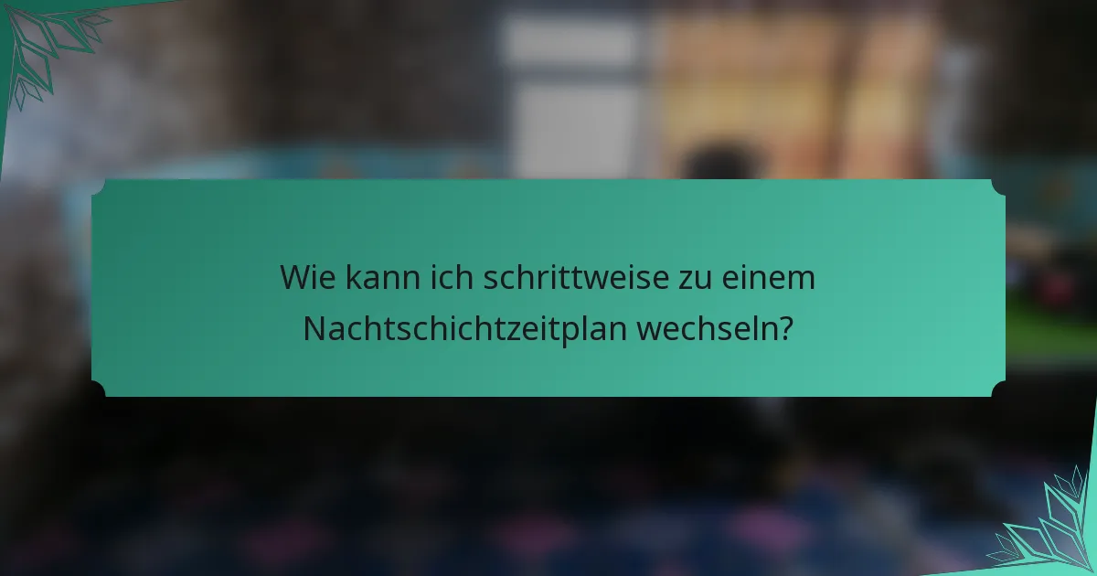 Wie kann ich schrittweise zu einem Nachtschichtzeitplan wechseln?