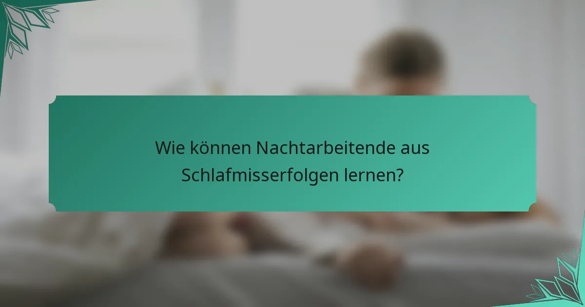 Wie können Nachtarbeitende aus Schlafmisserfolgen lernen?