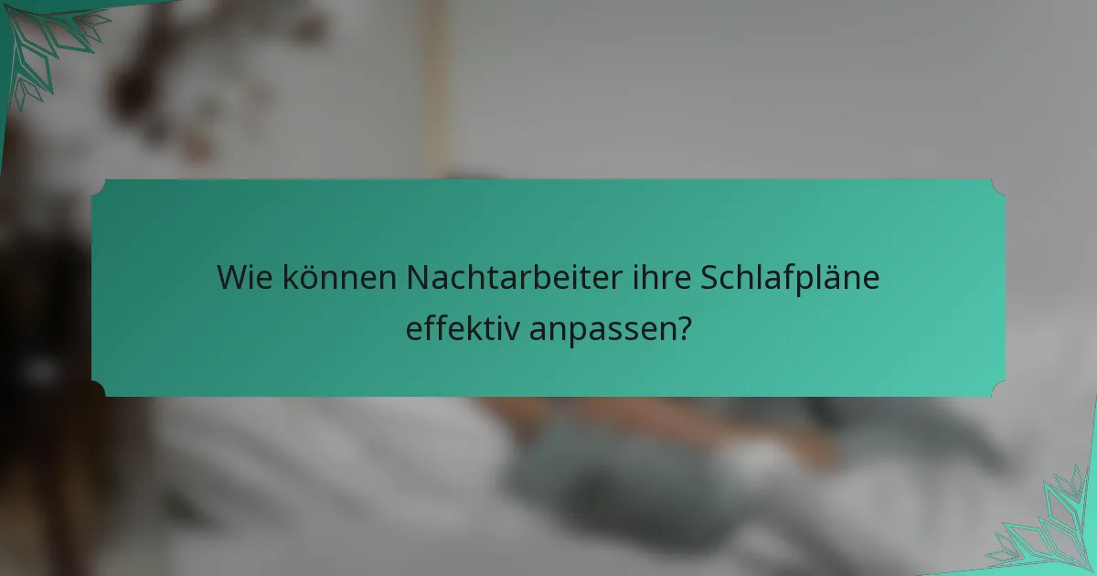 Wie können Nachtarbeiter ihre Schlafpläne effektiv anpassen?