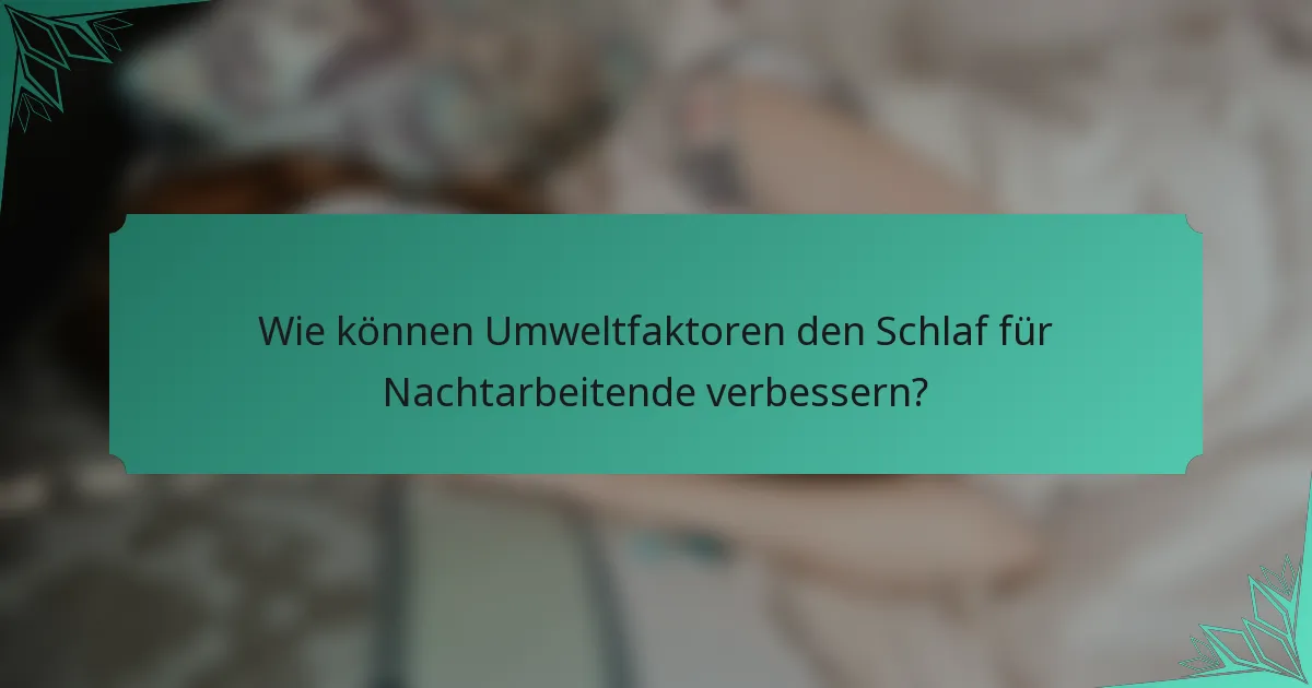 Wie können Umweltfaktoren den Schlaf für Nachtarbeitende verbessern?
