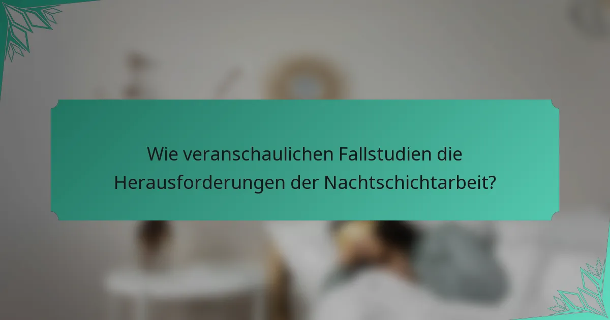 Wie veranschaulichen Fallstudien die Herausforderungen der Nachtschichtarbeit?
